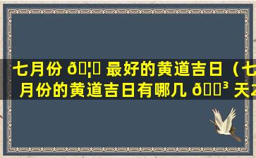 七月份 🦄 最好的黄道吉日（七月份的黄道吉日有哪几 🌳 天2020年）